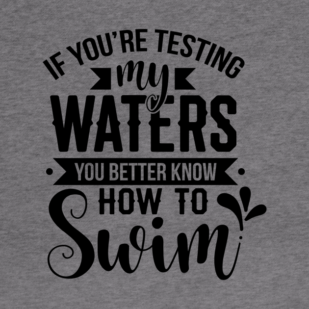 If You're Testing My Waters You Better Know How To Swim Funny